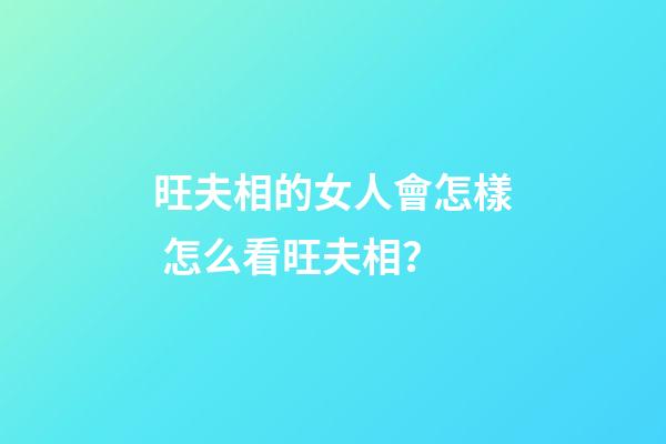 旺夫相的女人會怎樣 怎么看旺夫相？